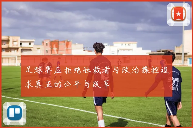 足球界应拒绝独裁者与政治操控追求真正的公平与改革